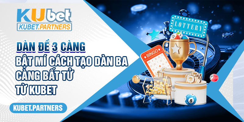 Dàn đề 3 càng - Bật mí cách tạo dàn ba càng bất tử từ Kubet