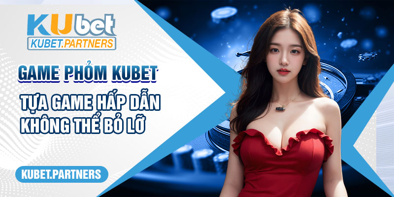 Game Phỏm Online Kubet - Tựa Game Hấp Dẫn Không Thể Bỏ Lỡ