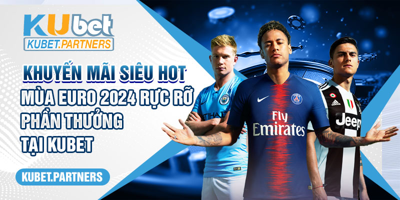 Khuyến Mãi Siêu HOT Mùa EURO 2024 Rực Rỡ Phần Thưởng Tại Kubet